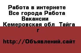 Работа в интернете - Все города Работа » Вакансии   . Кемеровская обл.,Тайга г.